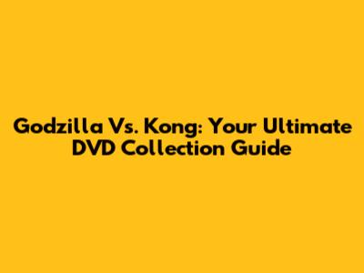 Godzilla Vs. Kong: Your Ultimate DVD Collection Guide