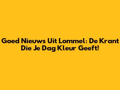 Goed Nieuws Uit Lommel: De Krant Die Je Dag Kleur Geeft!
