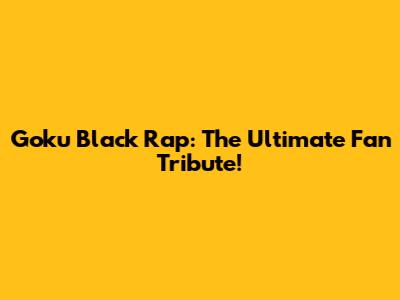 Goku Black Rap: The Ultimate Fan Tribute!