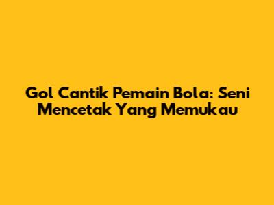 Gol Cantik Pemain Bola: Seni Mencetak Yang Memukau
