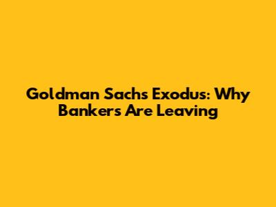 Goldman Sachs Exodus: Why Bankers Are Leaving