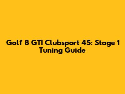 Golf 8 GTI Clubsport 45: Stage 1 Tuning Guide