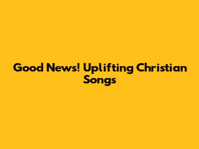Good News! Uplifting Christian Songs