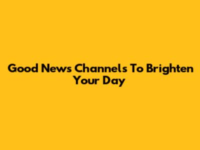 Good News Channels To Brighten Your Day