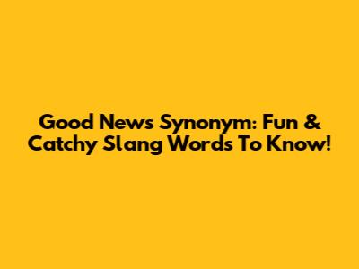 Good News Synonym: Fun & Catchy Slang Words To Know!