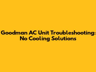 Goodman AC Unit Troubleshooting: No Cooling Solutions