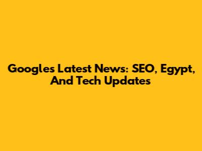 Google's Latest News: SEO, Egypt, And Tech Updates