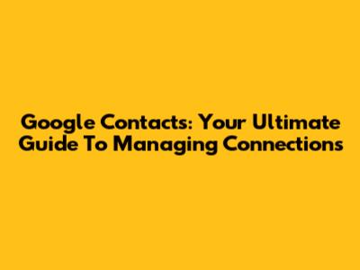 Google Contacts: Your Ultimate Guide To Managing Connections