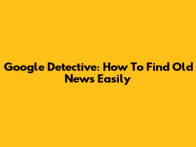 Google Detective: How To Find Old News Easily