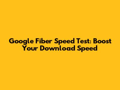 Google Fiber Speed Test: Boost Your Download Speed