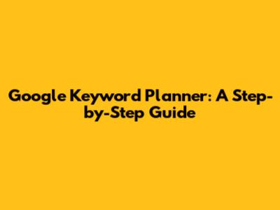 Google Keyword Planner: A Step-by-Step Guide