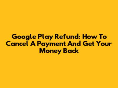 Google Play Refund: How To Cancel A Payment And Get Your Money Back