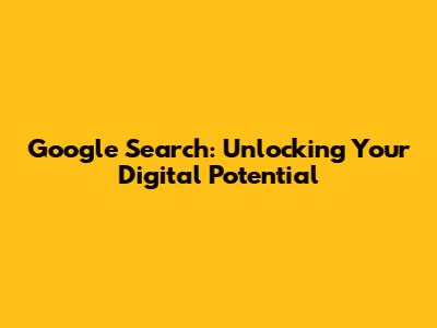 Google Search: Unlocking Your Digital Potential