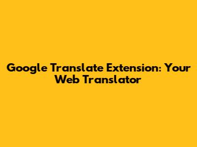 Google Translate Extension: Your Web Translator