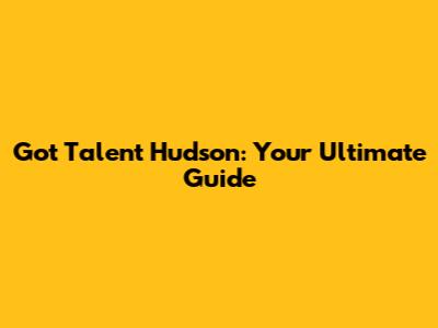 Got Talent Hudson: Your Ultimate Guide