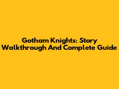 Gotham Knights: Story Walkthrough And Complete Guide
