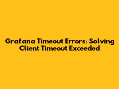 Grafana Timeout Errors: Solving Client Timeout Exceeded