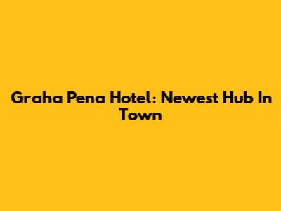 Graha Pena Hotel: Newest Hub In Town