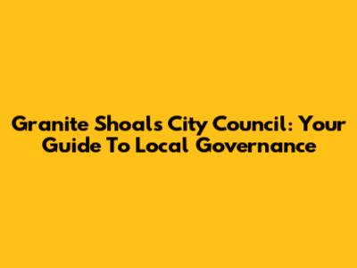 Granite Shoals City Council: Your Guide To Local Governance
