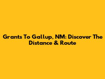 Grants To Gallup, NM: Discover The Distance & Route