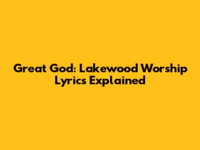 Great God: Lakewood Worship Lyrics Explained