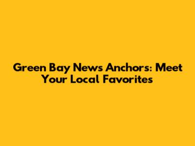 Green Bay News Anchors: Meet Your Local Favorites