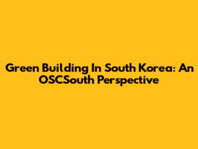 Green Building In South Korea: An OSCSouth Perspective