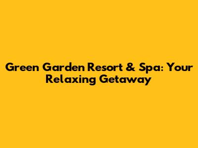 Green Garden Resort & Spa: Your Relaxing Getaway