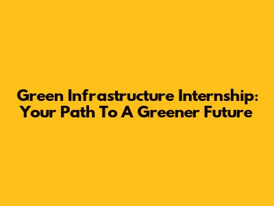 Green Infrastructure Internship: Your Path To A Greener Future