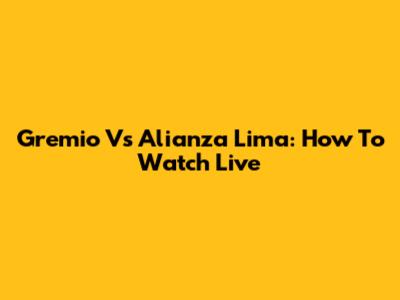 Gremio Vs Alianza Lima: How To Watch Live