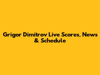 Grigor Dimitrov Live Scores, News & Schedule