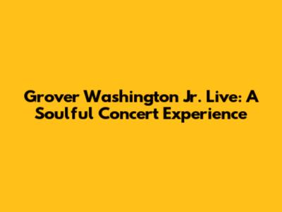 Grover Washington Jr. Live: A Soulful Concert Experience