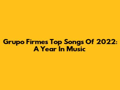 Grupo Firme's Top Songs Of 2022: A Year In Music
