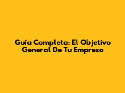 Guía Completa: El Objetivo General De Tu Empresa