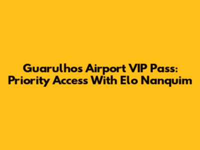 Guarulhos Airport VIP Pass: Priority Access With Elo Nanquim