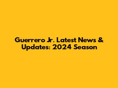 Guerrero Jr. Latest News & Updates: 2024 Season