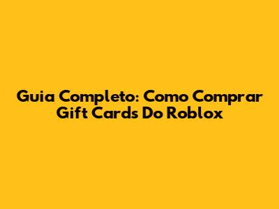 Guia Completo: Como Comprar Gift Cards Do Roblox