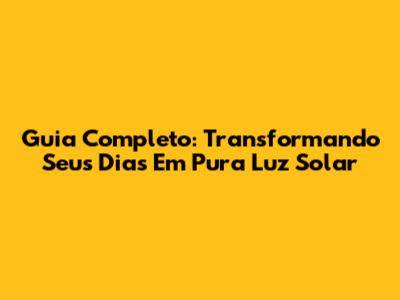 Guia Completo: Transformando Seus Dias Em Pura Luz Solar