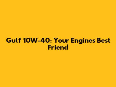 Gulf 10W-40: Your Engine's Best Friend