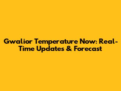 Gwalior Temperature Now: Real-Time Updates & Forecast