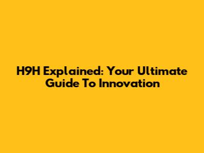 H9H Explained: Your Ultimate Guide To Innovation