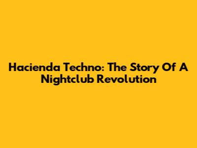 Hacienda Techno: The Story Of A Nightclub Revolution