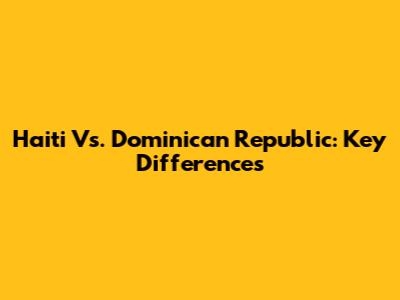 Haiti Vs. Dominican Republic: Key Differences