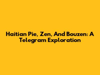 Haitian Pie, Zen, And Bouzen: A Telegram Exploration