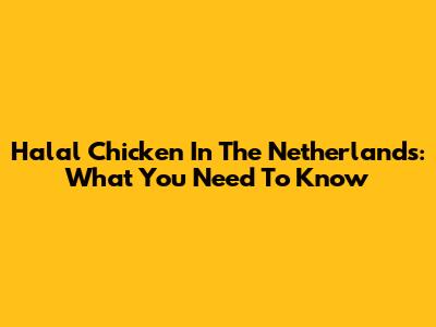 Halal Chicken In The Netherlands: What You Need To Know
