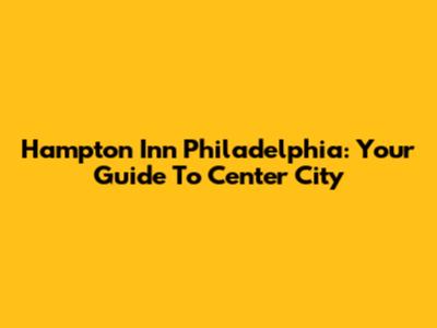 Hampton Inn Philadelphia: Your Guide To Center City