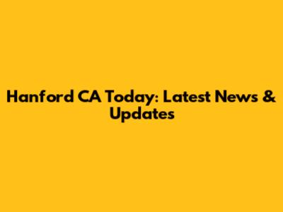 Hanford CA Today: Latest News & Updates