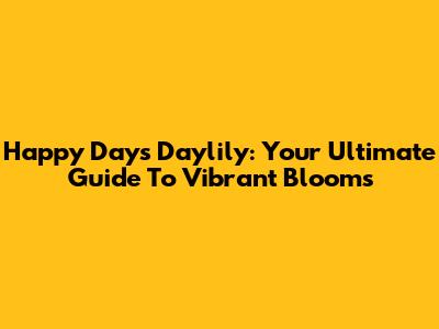 Happy Days Daylily: Your Ultimate Guide To Vibrant Blooms