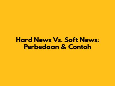 Hard News Vs. Soft News: Perbedaan & Contoh