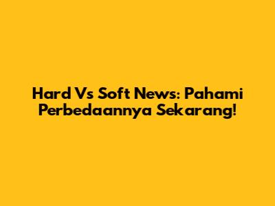 Hard Vs Soft News: Pahami Perbedaannya Sekarang!